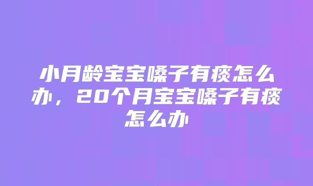 小月龄宝宝嗓子有痰怎么办,20个月宝宝嗓子有痰怎么办