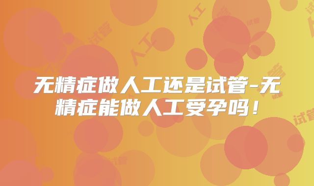 无精症做人工还是试管-无精症能做人工受孕吗！