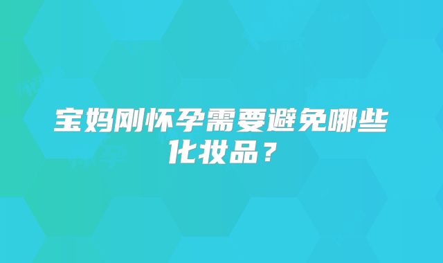 宝妈刚怀孕需要避免哪些化妆品？