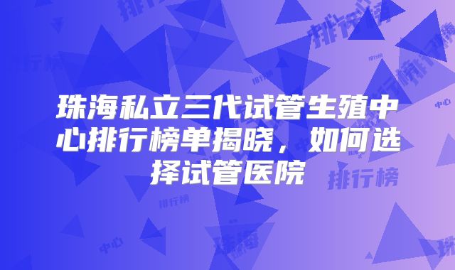 珠海私立三代试管生殖中心排行榜单揭晓，如何选择试管医院