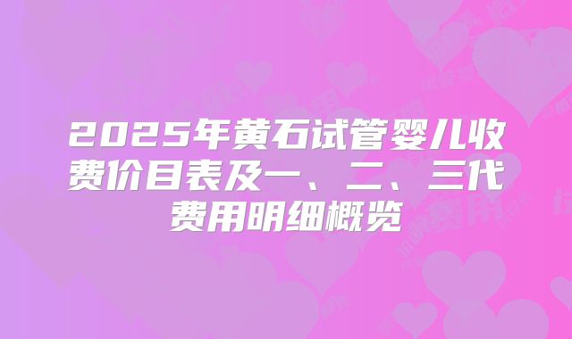 2025年黄石试管婴儿收费价目表及一、二、三代费用明细概览