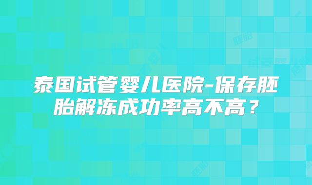 泰国试管婴儿医院-保存胚胎解冻成功率高不高？