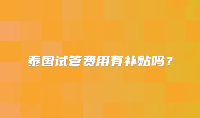 泰国试管费用有补贴吗?