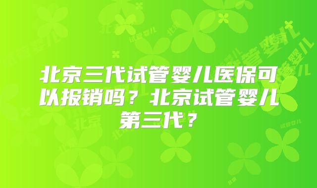 北京三代试管婴儿医保可以报销吗？北京试管婴儿第三代？