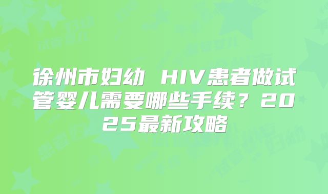 徐州市妇幼 HIV患者做试管婴儿需要哪些手续？2025最新攻略