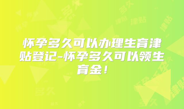 怀孕多久可以办理生育津贴登记-怀孕多久可以领生育金！