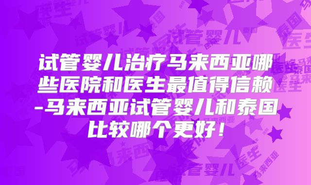 试管婴儿治疗马来西亚哪些医院和医生最值得信赖-马来西亚试管婴儿和泰国比较哪个更好！