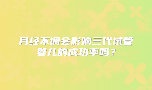月经不调会影响三代试管婴儿的成功率吗？