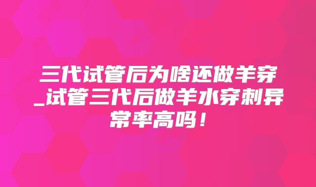 三代试管后为啥还做羊穿_试管三代后做羊水穿刺异常率高吗！