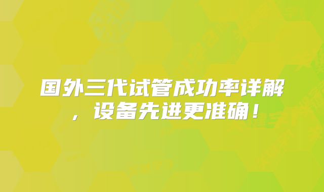 国外三代试管成功率详解,设备先进更准确!