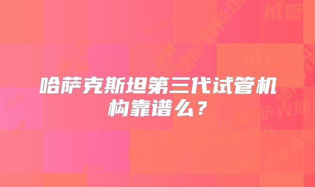 哈萨克斯坦第三代试管机构靠谱么？