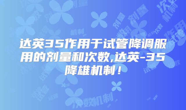 达英35作用于试管降调服用的剂量和次数,达英-35降雄机制！