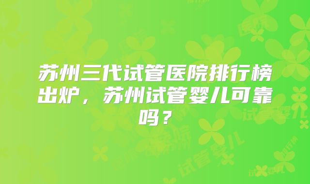 苏州三代试管医院排行榜出炉，苏州试管婴儿可靠吗？