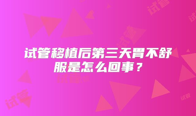 试管移植后第三天胃不舒服是怎么回事?