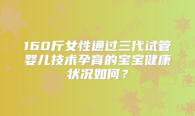 160斤女性通过三代试管婴儿技术孕育的宝宝健康状况如何？