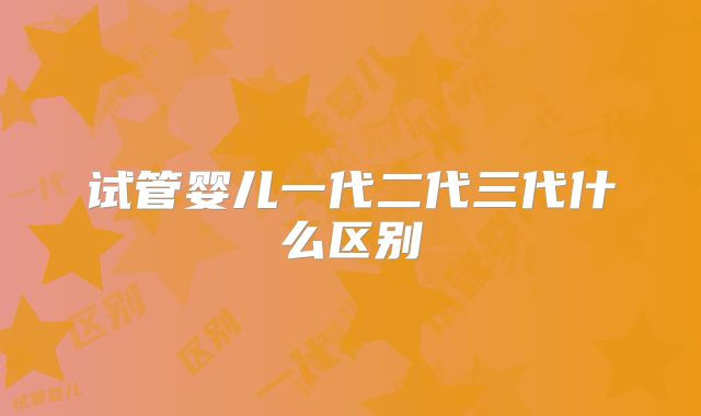 试管婴儿一代二代三代什么区别