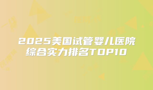 2025美国试管婴儿医院综合实力排名TOP10