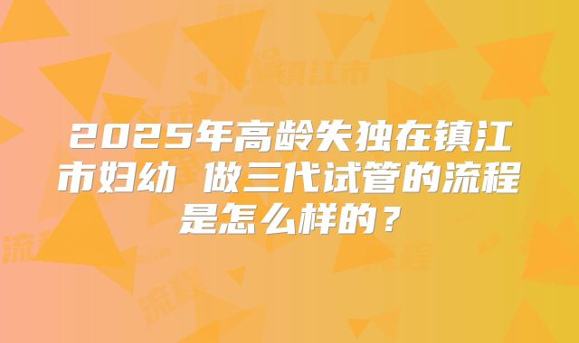 2025年高龄失独在镇江市妇幼 做三代试管的流程是怎么样的?