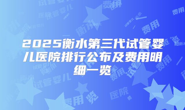 2025衡水第三代试管婴儿医院排行公布及费用明细一览