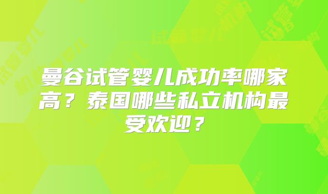 曼谷试管婴儿成功率哪家高？泰国哪些私立机构最受欢迎？
