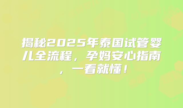 揭秘2025年泰国试管婴儿全流程，孕妈安心指南，一看就懂！