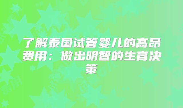 了解泰国试管婴儿的高昂费用：做出明智的生育决策