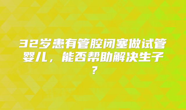 32岁患有管腔闭塞做试管婴儿,能否帮助解决生子?