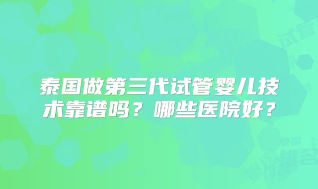 泰国做第三代试管婴儿技术靠谱吗？哪些医院好？