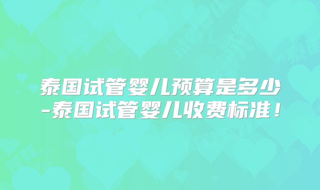 泰国试管婴儿预算是多少-泰国试管婴儿收费标准!