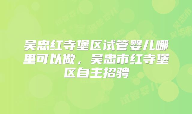吴忠红寺堡区试管婴儿哪里可以做,吴忠市红寺堡区自主招骋