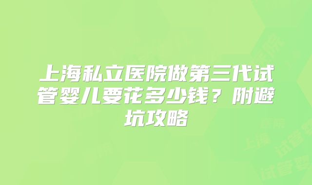 上海私立医院做第三代试管婴儿要花多少钱？附避坑攻略