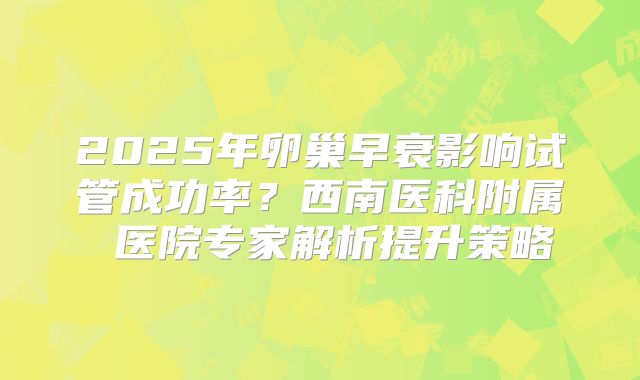 2025年卵巢早衰影响试管成功率?西南医科附属 医院专家解析提升策略
