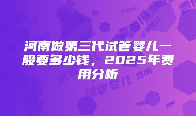 河南做第三代试管婴儿一般要多少钱,2025年费用分析