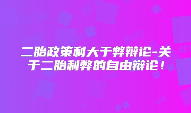 二胎政策利大于弊辩论-关于二胎利弊的自由辩论！