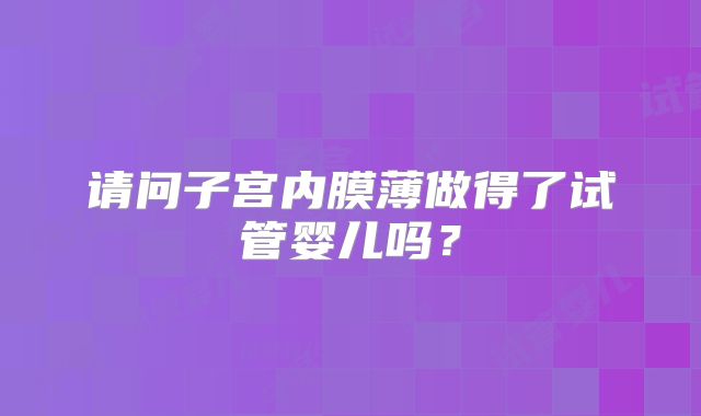 请问子宫内膜薄做得了试管婴儿吗？