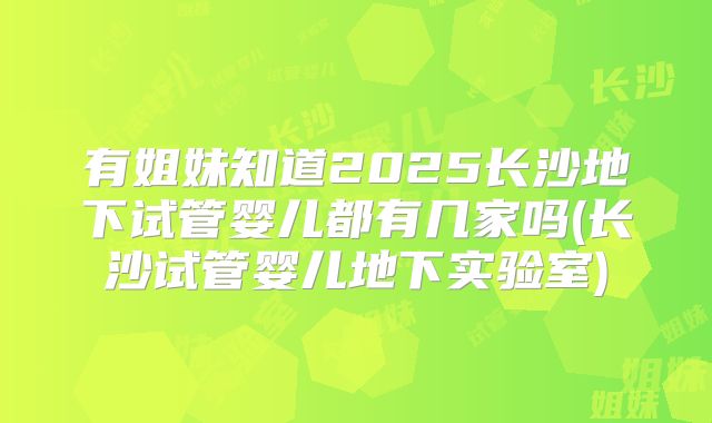 有姐妹知道2025长沙地下试管婴儿都有几家吗(长沙试管婴儿地下实验室)