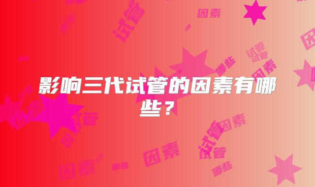 影响三代试管的因素有哪些？