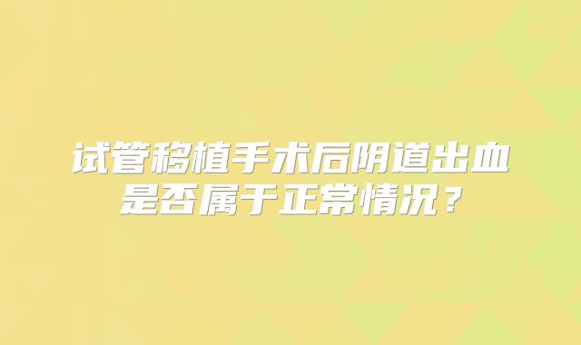 试管移植手术后阴道出血是否属于正常情况？