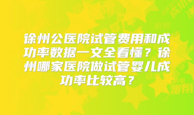 徐州公医院试管费用和成功率数据一文全看懂?徐州哪家医院做试管婴儿成功率比较高?