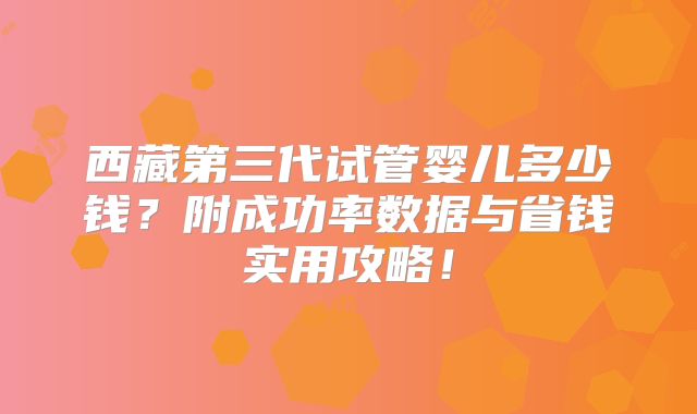 西藏第三代试管婴儿多少钱？附成功率数据与省钱实用攻略！