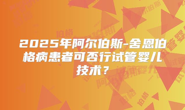 2025年阿尔伯斯-舍恩伯格病患者可否行试管婴儿技术?