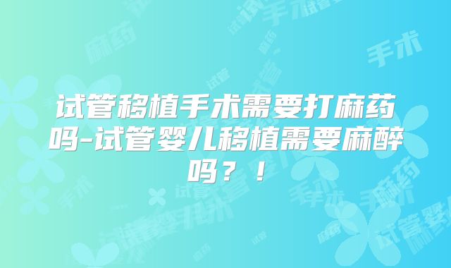 试管移植手术需要打麻药吗-试管婴儿移植需要麻醉吗？！