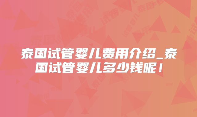 泰国试管婴儿费用介绍_泰国试管婴儿多少钱呢！