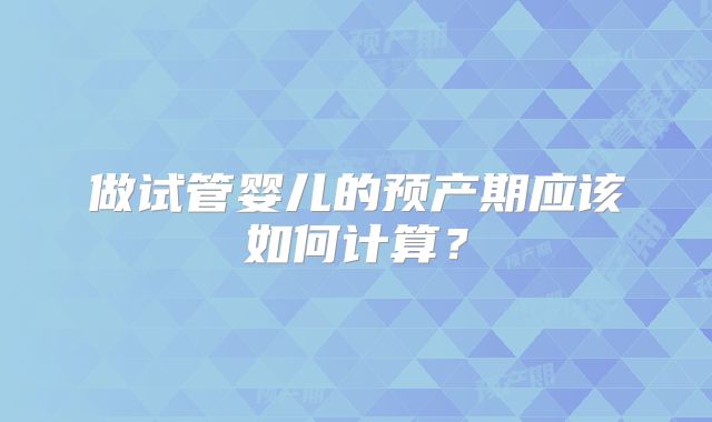 做试管婴儿的预产期应该如何计算？