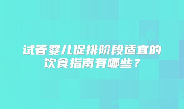试管婴儿促排阶段适宜的饮食指南有哪些？
