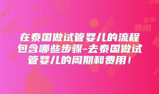 在泰国做试管婴儿的流程包含哪些步骤-去泰国做试管婴儿的周期和费用！