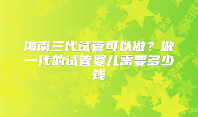 海南三代试管可以做？做一代的试管婴儿需要多少钱