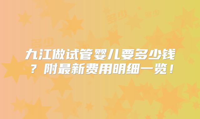 九江做试管婴儿要多少钱？附最新费用明细一览！