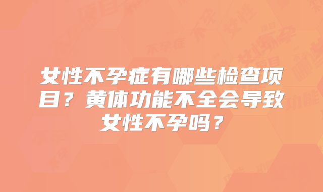 女性不孕症有哪些检查项目？黄体功能不全会导致女性不孕吗？