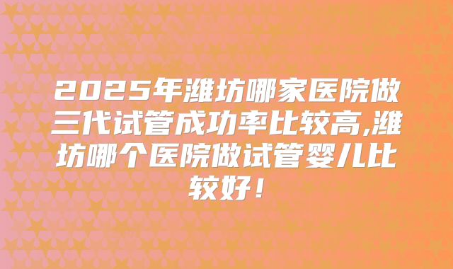 2025年潍坊哪家医院做三代试管成功率比较高,潍坊哪个医院做试管婴儿比较好!